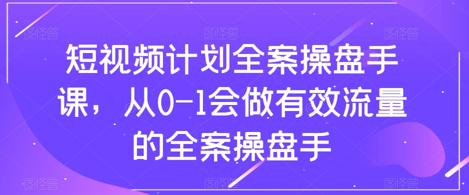 短视频计划全案操盘手课，从0-1会做有效流量的全案操盘手-第一资源库