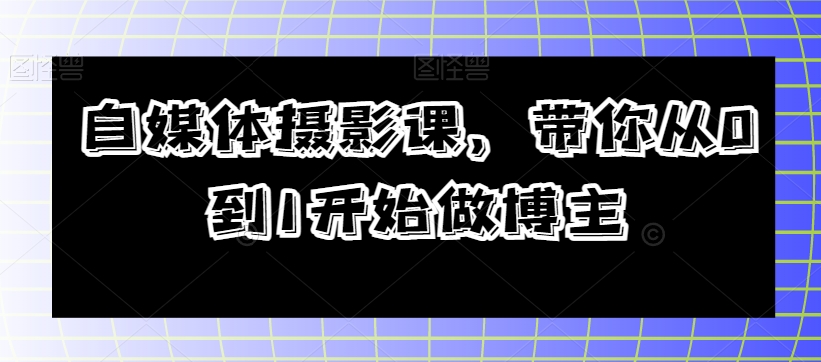 自媒体摄影课，带你从0到1开始做博主-第一资源库