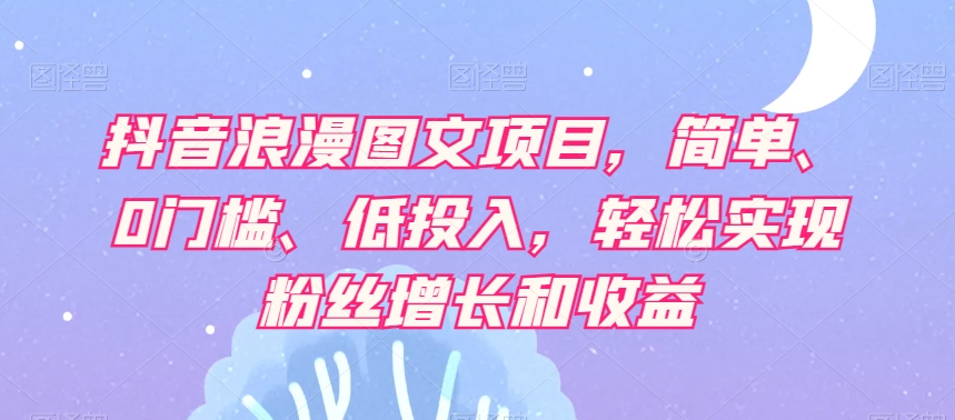 抖音浪漫图文项目，简单、0门槛、低投入，轻松实现粉丝增长和收益-第一资源库