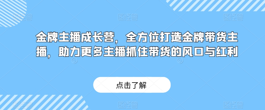 金牌主播成长营，全方位打造金牌带货主播，助力更多主播抓住带货的风口与红利-第一资源库