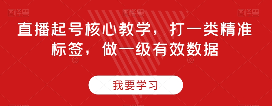 直播起号核心教学，打一类精准标签，做一级有效数据-第一资源库