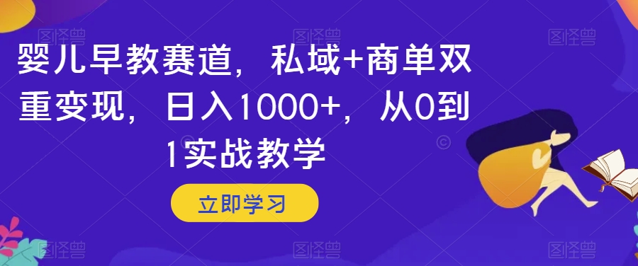 婴儿早教赛道，私域+商单双重变现，日入1000+，从0到1实战教学【揭秘】-第一资源库