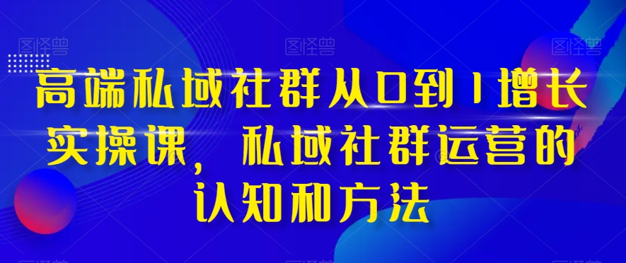 高端私域社群从0到1增长实操课，私域社群运营的认知和方法-第一资源库