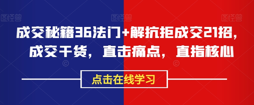 成交秘籍36法门+解抗拒成交21招，成交干货，直击痛点，直指核心-第一资源库