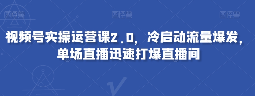 视频号实操运营课2.0，冷启动流量爆发，单场直播迅速打爆直播间-第一资源库