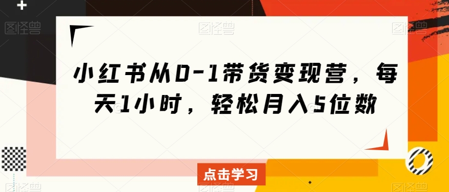 小红书从0-1带货变现营，每天1小时，轻松月入5位数-第一资源库