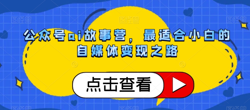 公众号ai故事营，最适合小白的自媒体变现之路-第一资源库