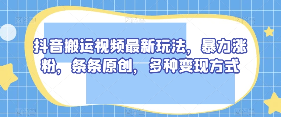 抖音搬运视频最新玩法，暴力涨粉，条条原创，多种变现方式【揭秘】-第一资源库