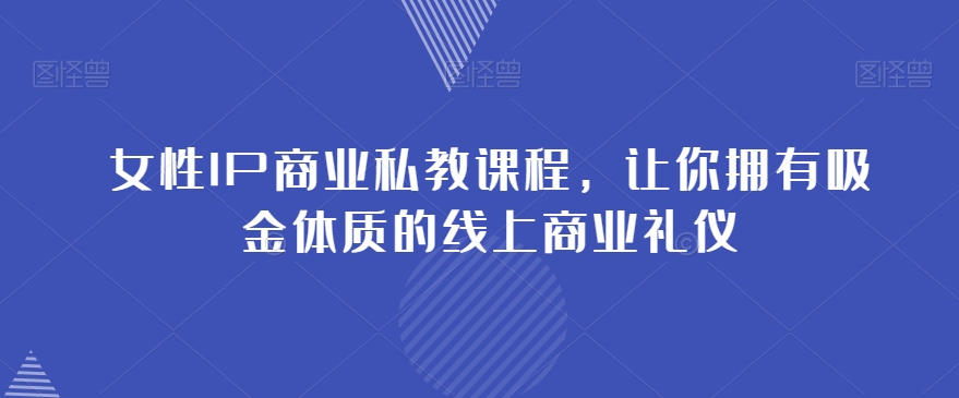 女性IP商业私教课程，让你拥有吸金体质的线上商业礼仪-第一资源库