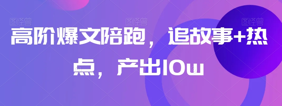 高阶爆文陪跑，追故事+热点，产出10w+-第一资源库