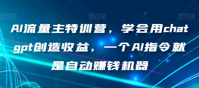 AI流量主特训营，学会用chatgpt创造收益，一个AI指令就是自动赚钱机器-第一资源库