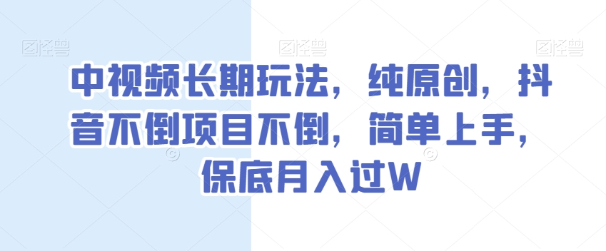 中视频长期玩法，纯原创，抖音不倒项目不倒，简单上手，保底月入过W【揭秘】-第一资源库