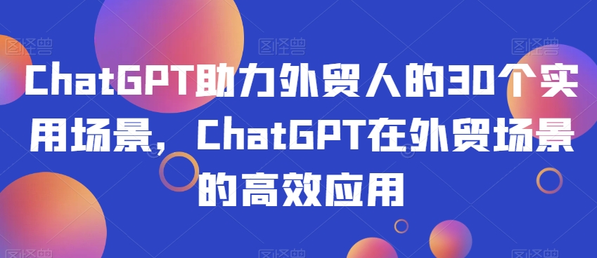 ChatGPT助力外贸人的30个实用场景，ChatGPT在外贸场景的高效应用-第一资源库