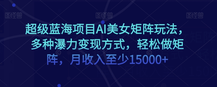 超级蓝海项目AI美女矩阵玩法，多种瀑力变现方式，轻松做矩阵，月收入至少15000+【揭秘】-第一资源库