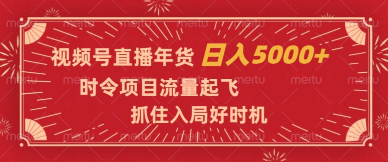 视频号直播年货，时令项目流量起飞，抓住入局好时机，日入5000+【揭秘】-第一资源库