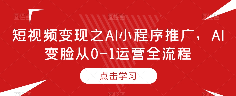 短视频变现之AI小程序推广，AI变脸从0-1运营全流程-第一资源库