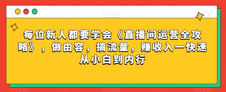 每位新人都要学会《直播间运营全攻略》，做由容，搞流量，赚收入一快速从小白到内行-第一资源库