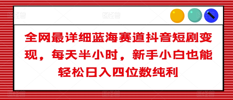 全网最详细蓝海赛道抖音短剧变现，每天半小时，新手小白也能轻松日入四位数纯利【揭秘】-第一资源库