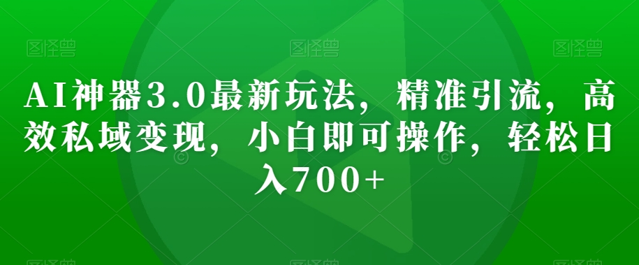 AI神器3.0最新玩法，精准引流，高效私域变现，小白即可操作，轻松日入700+【揭秘】-第一资源库