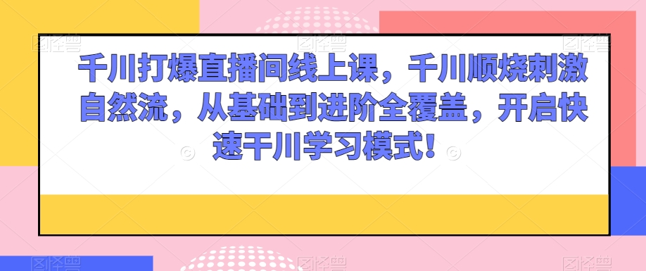 千川打爆直播间线上课，千川顺烧刺激自然流，从基础到进阶全覆盖，开启快速干川学习模式！-第一资源库