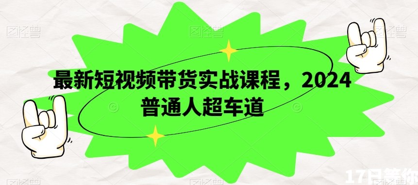 最新短视频带货实战课程，2024普通人超车道-第一资源库