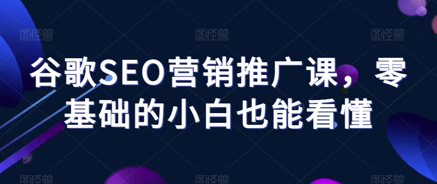 谷歌SEO营销推广课，零基础的小白也能看懂-第一资源库