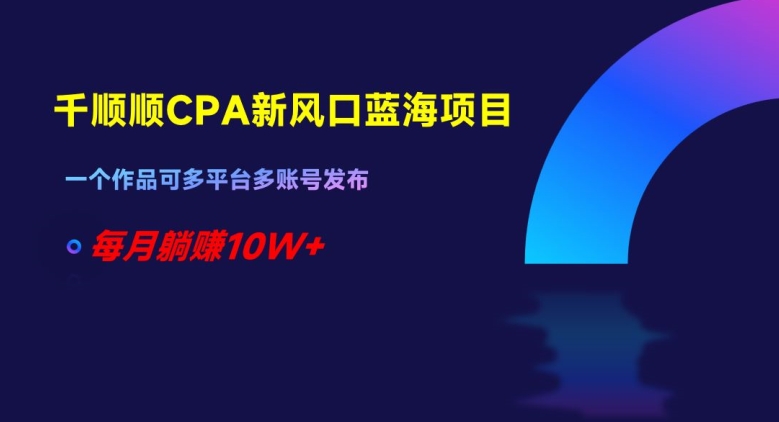 千顺顺CPA新风口蓝海项目，一个作品可多平台多账号发布，每月躺赚10W+【揭秘】-第一资源库