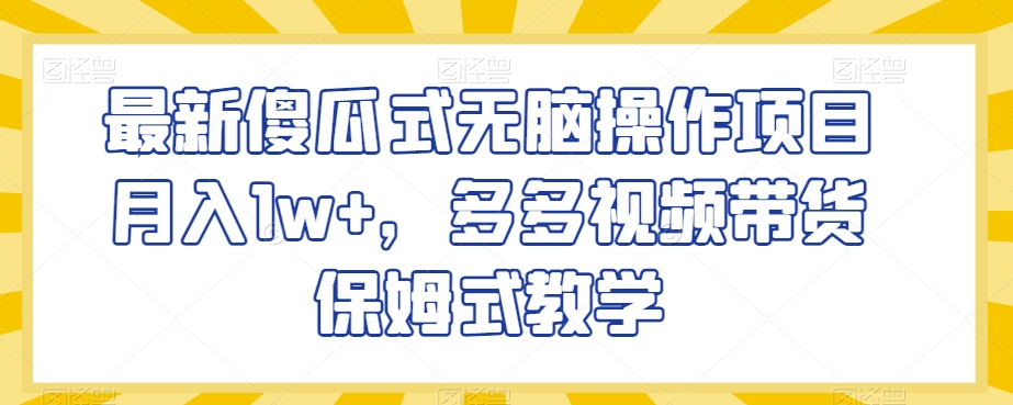 最新傻瓜式无脑操作项目月入1w+，多多视频带货保姆式教学【揭秘】-第一资源库