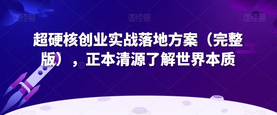 超硬核创业实战落地方案（完整版），正本清源了解世界本质-第一资源库