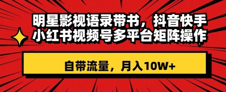 明星影视语录带书，抖音快手小红书视频号多平台矩阵操作，自带流量，月入10W+【揭秘】-第一资源库