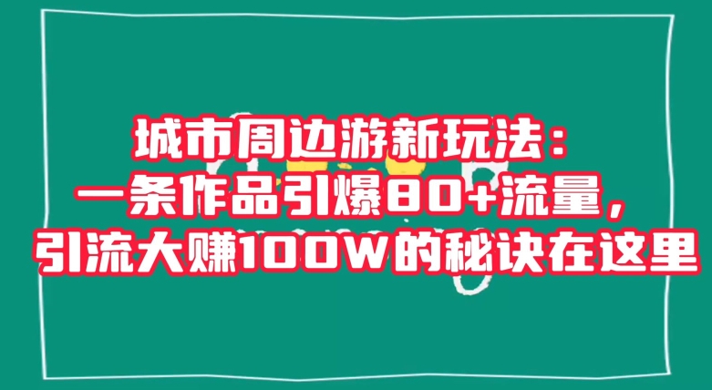 城市周边游新玩法：一条作品引爆80+流量，引流大赚100W的秘诀在这里【揭秘】-第一资源库