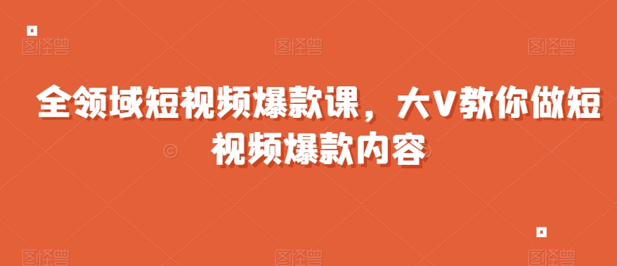 全领域短视频爆款课，全网两千万粉丝大V教你做短视频爆款内容-第一资源库