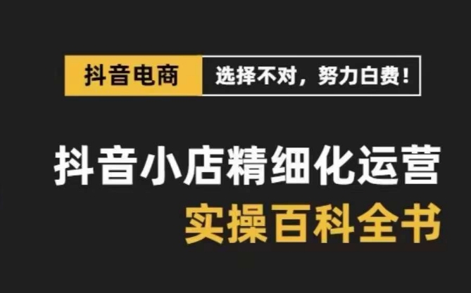 抖音小店精细化运营百科全书，保姆级运营实操讲解-第一资源库