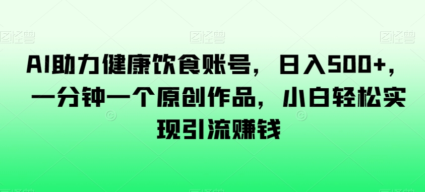 AI助力健康饮食账号，日入500+，一分钟一个原创作品，小白轻松实现引流赚钱【揭秘】-第一资源库