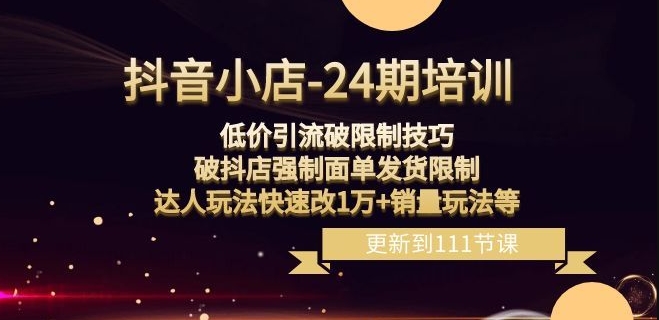 抖音小店-24期：低价引流破限制技巧，破抖店强制面单发货限制，达人玩法快速改1万+销量玩法等-第一资源库