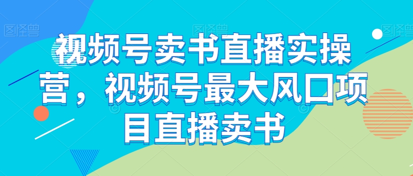 视频号卖书直播实操营，视频号最大风囗项目直播卖书-第一资源库