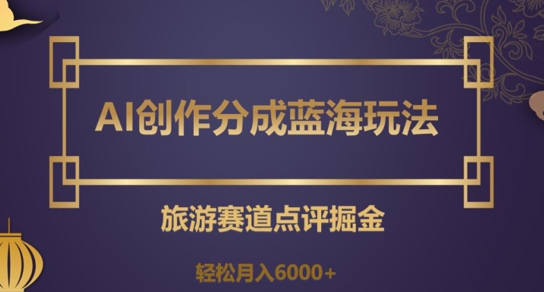 AI创作分成蓝海玩法，旅游赛道点评掘金，轻松月入6000+【揭秘】-第一资源库