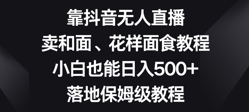 靠抖音无人直播，卖和面、花样面试教程，小白也能日入500+，落地保姆级教程【揭秘】-第一资源库