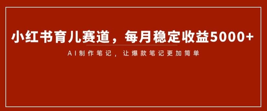 小红书育儿赛道，每月稳定收益5000+，AI制作笔记让爆款笔记更加简单【揭秘】-第一资源库