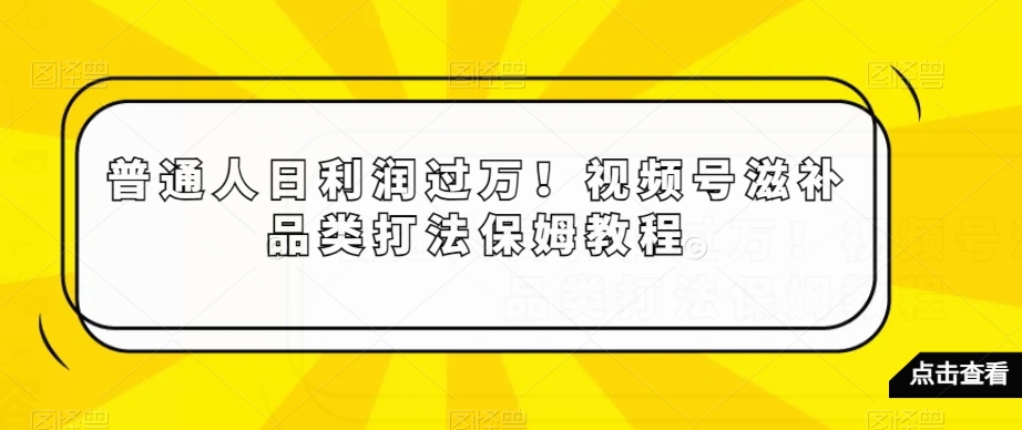 普通人日利润过万！视频号滋补品类打法保姆教程【揭秘】-第一资源库