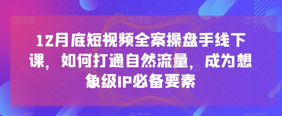 12月底短视频全案操盘手线下课，如何打通自然流量，成为想象级IP必备要素-第一资源库