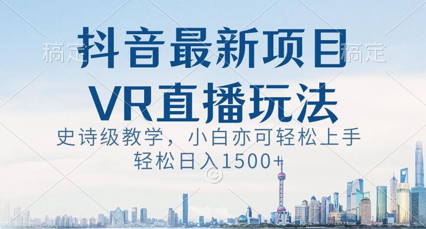 抖音最新VR直播玩法，史诗级教学，小白也可轻松上手轻松日入1500+【揭秘】-第一资源库