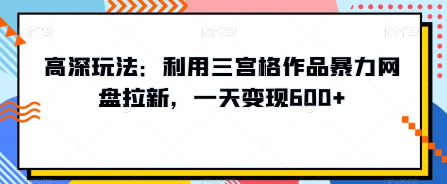 高深玩法：利用三宫格作品暴力网盘拉新，一天变现600+【揭秘】-第一资源库