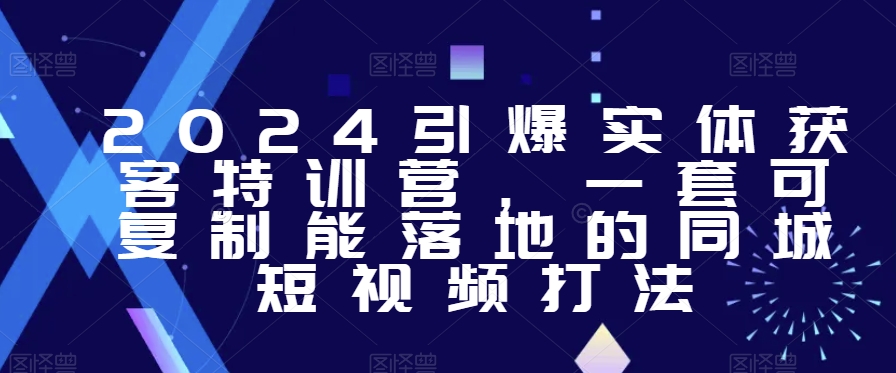 2024引爆实体获客特训营，​一套可复制能落地的同城短视频打法-第一资源库