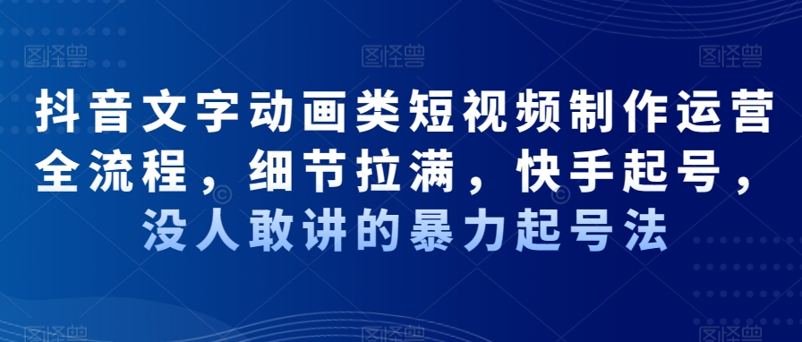 抖音文字动画类短视频制作运营全流程，细节拉满，快手起号，没人敢讲的暴力起号法-第一资源库