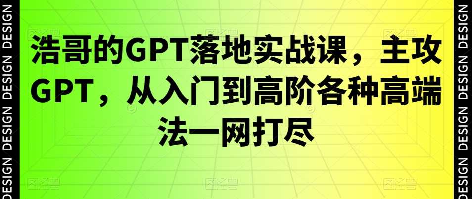 浩哥的GPT落地实战课，主攻GPT，从入门到高阶各种高端法一网打尽-第一资源库