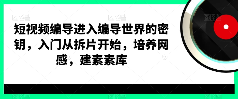 短视频编导进入编导世界的密钥，入门从拆片开始，培养网感，建素素库-第一资源库