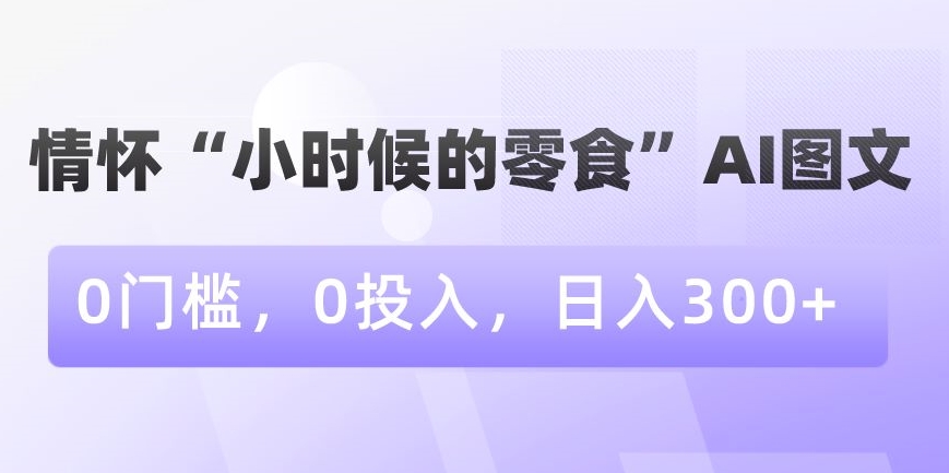 情怀“小时候的零食”AI图文，0门槛，0投入，日入300+【揭秘】-第一资源库