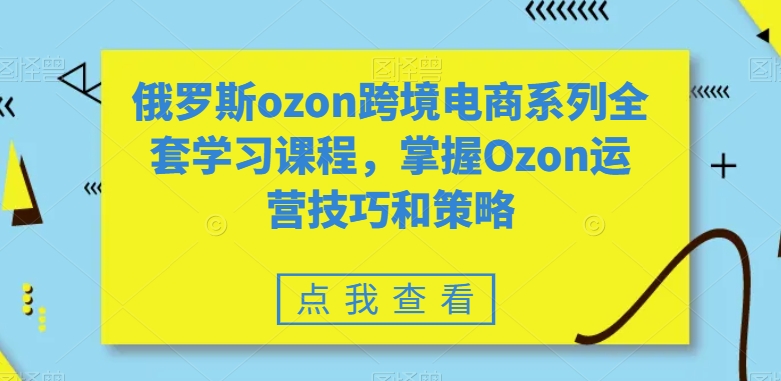 俄罗斯ozon跨境电商系列全套学习课程，掌握Ozon运营技巧和策略-第一资源库