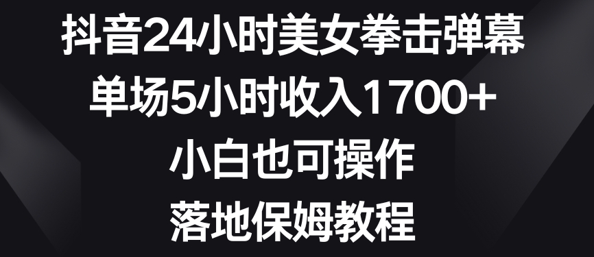 抖音24小时美女拳击弹幕，单场5小时收入1700+，小白也可操作，落地保姆教程【揭秘】-第一资源库